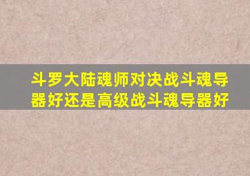 斗罗大陆魂师对决战斗魂导器好还是高级战斗魂导器好