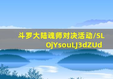 斗罗大陆魂师对决活动/SLOjYsouLJ3dZUd