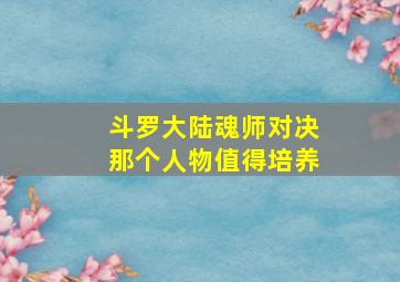 斗罗大陆魂师对决那个人物值得培养