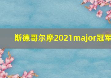 斯德哥尔摩2021major冠军