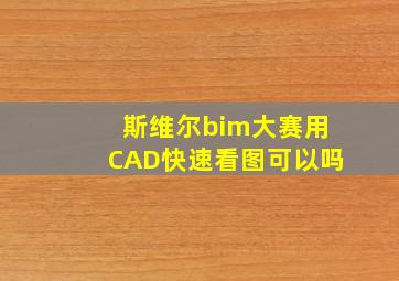 斯维尔bim大赛用CAD快速看图可以吗