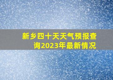 新乡四十天天气预报查询2023年最新情况