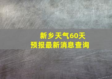 新乡天气60天预报最新消息查询