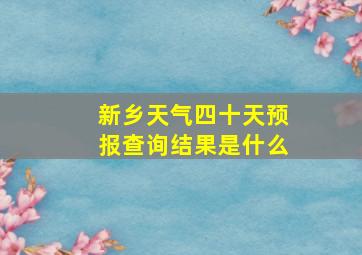 新乡天气四十天预报查询结果是什么