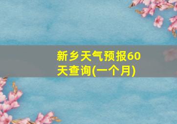 新乡天气预报60天查询(一个月)