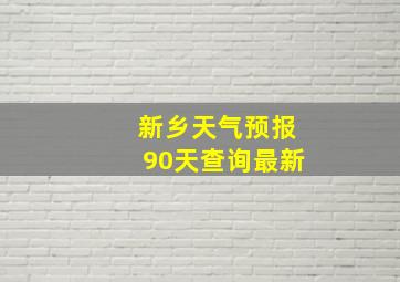 新乡天气预报90天查询最新