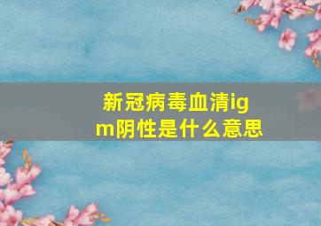 新冠病毒血清igm阴性是什么意思