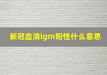 新冠血清igm阳性什么意思