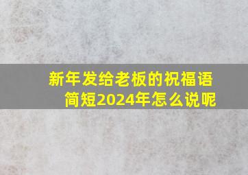 新年发给老板的祝福语简短2024年怎么说呢