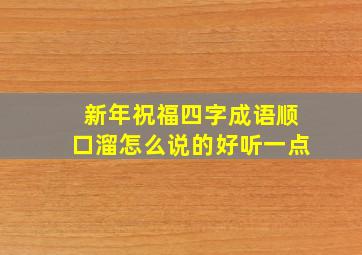 新年祝福四字成语顺口溜怎么说的好听一点