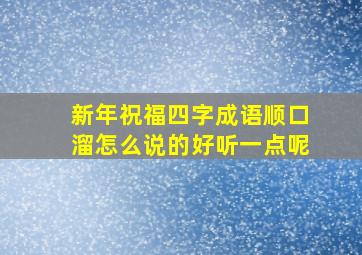 新年祝福四字成语顺口溜怎么说的好听一点呢