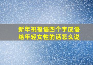 新年祝福语四个字成语给年轻女性的话怎么说