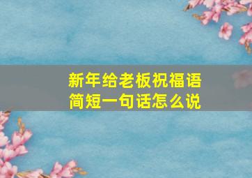 新年给老板祝福语简短一句话怎么说