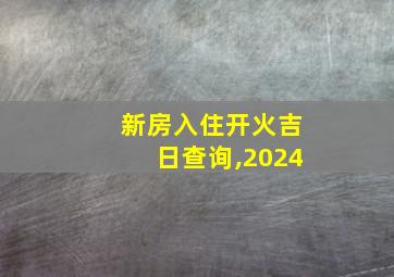 新房入住开火吉日查询,2024