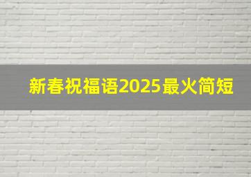 新春祝福语2025最火简短