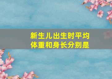 新生儿出生时平均体重和身长分别是