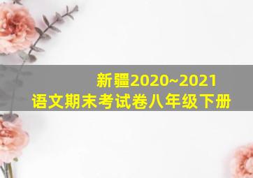 新疆2020~2021语文期末考试卷八年级下册