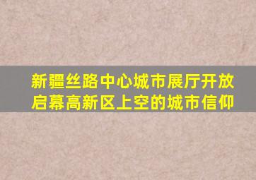 新疆丝路中心城市展厅开放启幕高新区上空的城市信仰