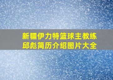 新疆伊力特篮球主教练邱彪简历介绍图片大全