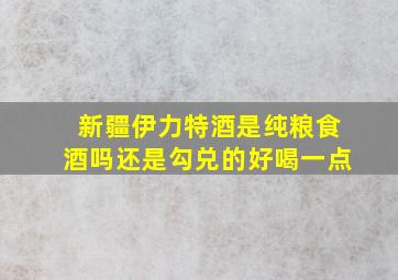 新疆伊力特酒是纯粮食酒吗还是勾兑的好喝一点