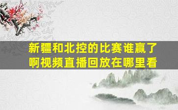 新疆和北控的比赛谁赢了啊视频直播回放在哪里看