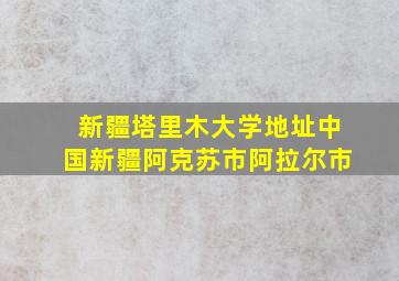 新疆塔里木大学地址中国新疆阿克苏市阿拉尔市