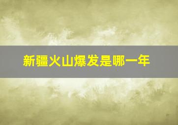 新疆火山爆发是哪一年