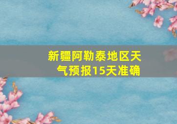 新疆阿勒泰地区天气预报15天准确