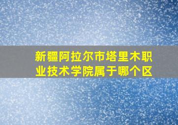 新疆阿拉尔市塔里木职业技术学院属于哪个区