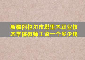 新疆阿拉尔市塔里木职业技术学院教师工资一个多少钱