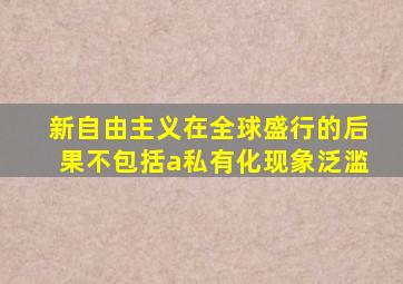 新自由主义在全球盛行的后果不包括a私有化现象泛滥