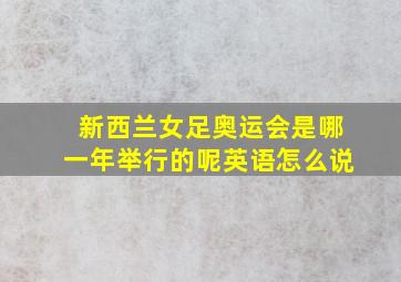 新西兰女足奥运会是哪一年举行的呢英语怎么说