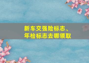 新车交强险标志、年检标志去哪领取