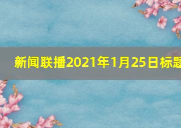 新闻联播2021年1月25日标题