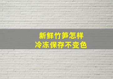 新鲜竹笋怎样冷冻保存不变色