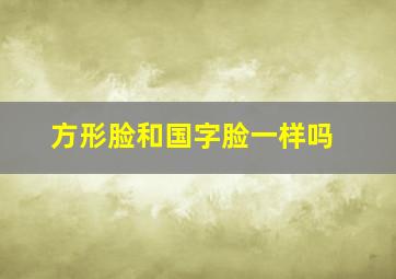 方形脸和国字脸一样吗