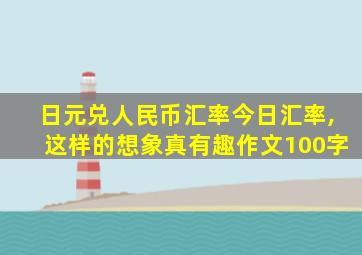 日元兑人民币汇率今日汇率,这样的想象真有趣作文100字