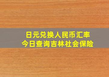 日元兑换人民币汇率今日查询吉林社会保险