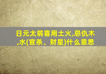 日元太弱喜用土火,忌仇木,水(官杀、财星)什么意思