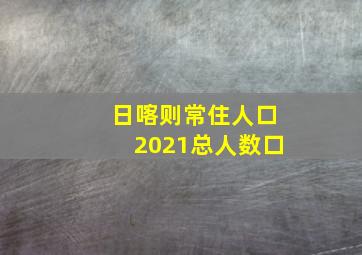 日喀则常住人口2021总人数口