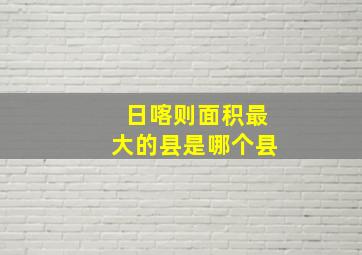 日喀则面积最大的县是哪个县