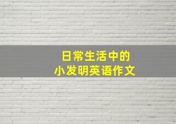 日常生活中的小发明英语作文