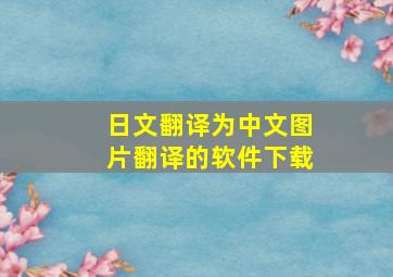 日文翻译为中文图片翻译的软件下载