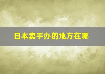 日本卖手办的地方在哪