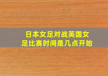 日本女足对战英国女足比赛时间是几点开始