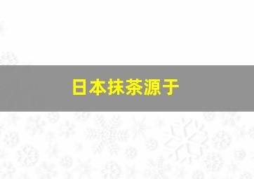 日本抹茶源于