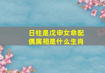 日柱是戊申女命配偶属相是什么生肖