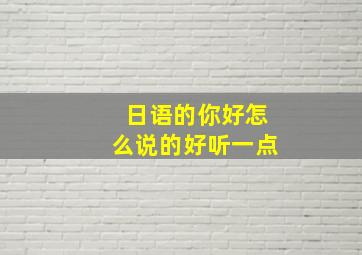 日语的你好怎么说的好听一点