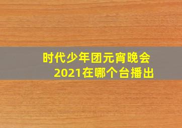 时代少年团元宵晚会2021在哪个台播出