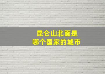 昆仑山北面是哪个国家的城市